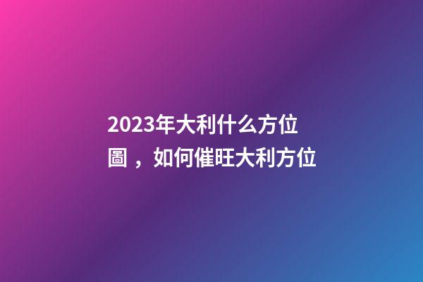 2023年大利什么方位圖，如何催旺大利方位